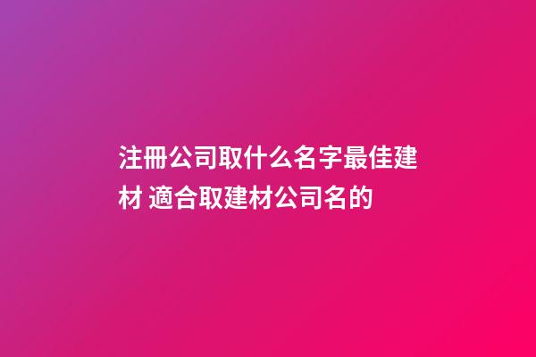 注冊公司取什么名字最佳建材 適合取建材公司名的
